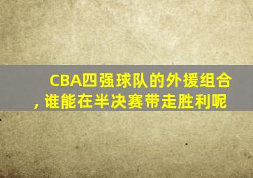 CBA四强球队的外援组合, 谁能在半决赛带走胜利呢